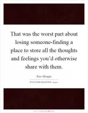 That was the worst part about losing someone-finding a place to store all the thoughts and feelings you’d otherwise share with them Picture Quote #1