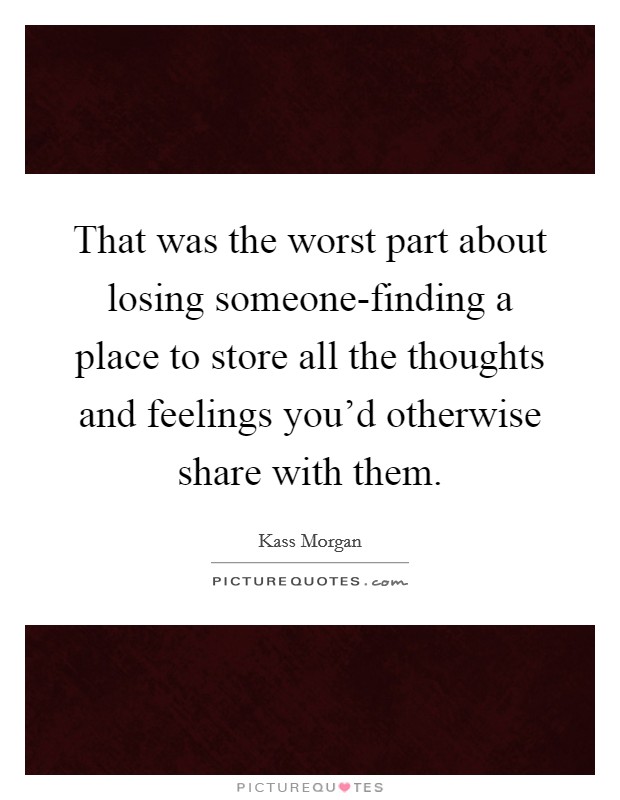 That was the worst part about losing someone-finding a place to store all the thoughts and feelings you'd otherwise share with them. Picture Quote #1