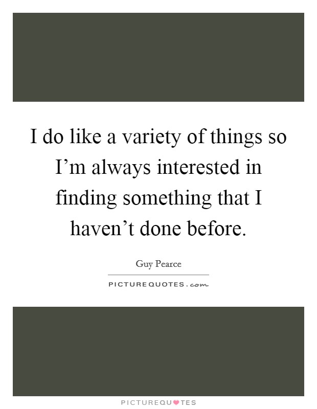 I do like a variety of things so I'm always interested in finding something that I haven't done before. Picture Quote #1