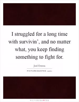I struggled for a long time with survivin’, and no matter what, you keep finding something to fight for Picture Quote #1