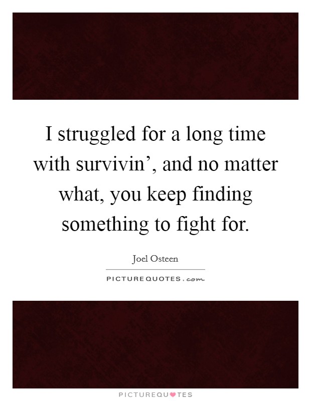 I struggled for a long time with survivin', and no matter what, you keep finding something to fight for. Picture Quote #1