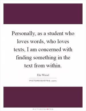 Personally, as a student who loves words, who loves texts, I am concerned with finding something in the text from within Picture Quote #1