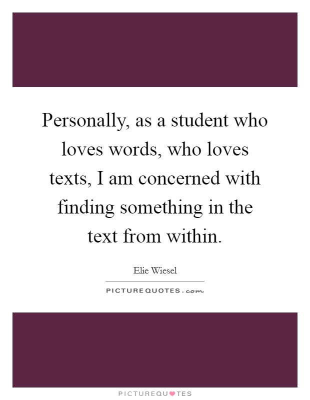 Personally, as a student who loves words, who loves texts, I am concerned with finding something in the text from within. Picture Quote #1