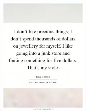 I don’t like precious things; I don’t spend thousands of dollars on jewellery for myself. I like going into a junk store and finding something for five dollars. That’s my style Picture Quote #1