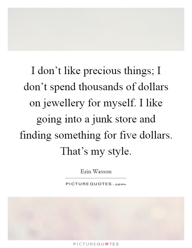 I don't like precious things; I don't spend thousands of dollars on jewellery for myself. I like going into a junk store and finding something for five dollars. That's my style. Picture Quote #1