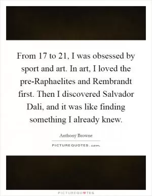 From 17 to 21, I was obsessed by sport and art. In art, I loved the pre-Raphaelites and Rembrandt first. Then I discovered Salvador Dali, and it was like finding something I already knew Picture Quote #1
