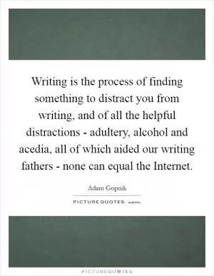 Writing is the process of finding something to distract you from writing, and of all the helpful distractions - adultery, alcohol and acedia, all of which aided our writing fathers - none can equal the Internet Picture Quote #1