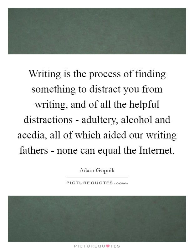 Writing is the process of finding something to distract you from writing, and of all the helpful distractions - adultery, alcohol and acedia, all of which aided our writing fathers - none can equal the Internet. Picture Quote #1