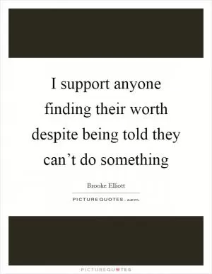 I support anyone finding their worth despite being told they can’t do something Picture Quote #1