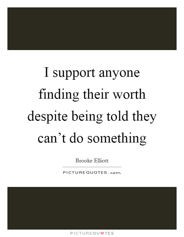 I support anyone finding their worth despite being told they can't do something Picture Quote #1