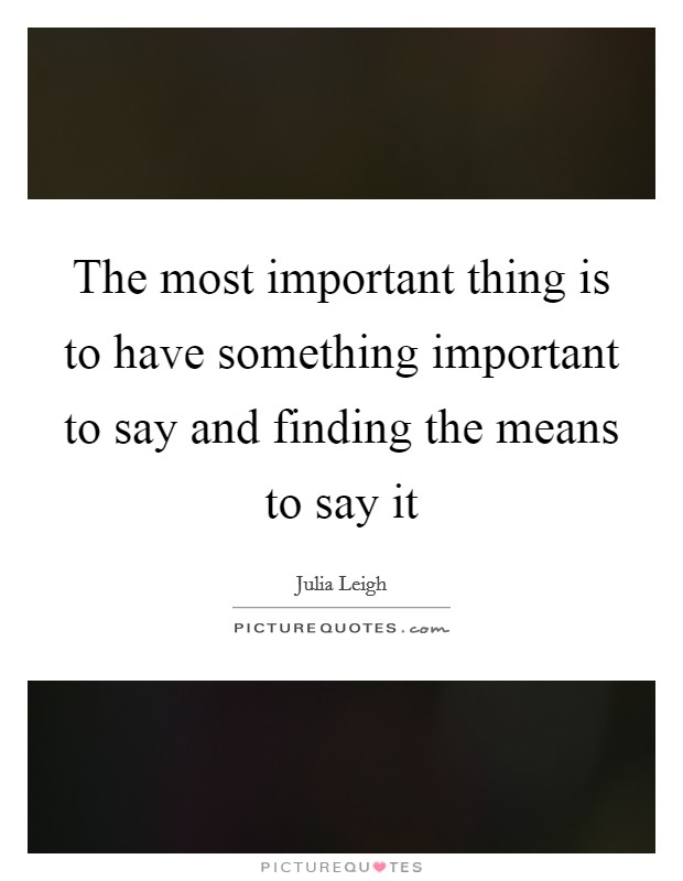 The most important thing is to have something important to say and finding the means to say it Picture Quote #1
