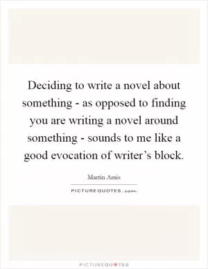Deciding to write a novel about something - as opposed to finding you are writing a novel around something - sounds to me like a good evocation of writer’s block Picture Quote #1