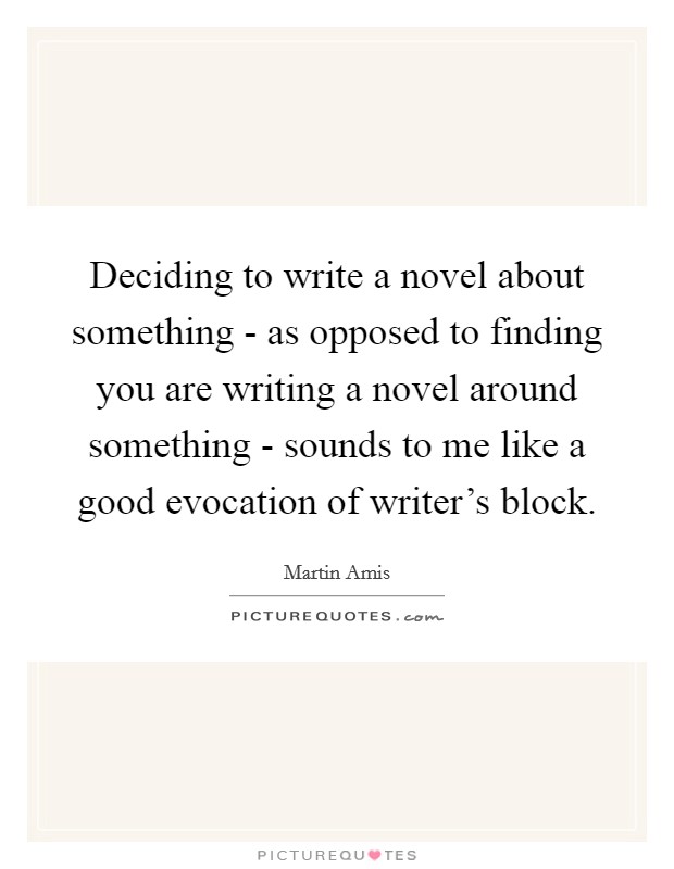Deciding to write a novel about something - as opposed to finding you are writing a novel around something - sounds to me like a good evocation of writer's block. Picture Quote #1