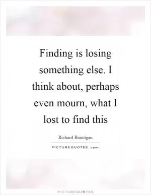 Finding is losing something else. I think about, perhaps even mourn, what I lost to find this Picture Quote #1