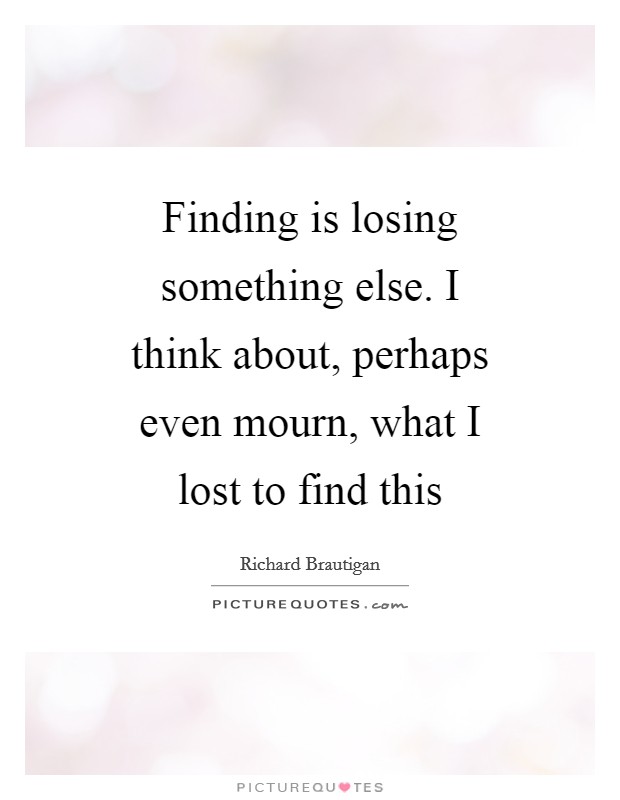 Finding is losing something else. I think about, perhaps even mourn, what I lost to find this Picture Quote #1