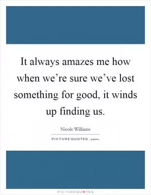 It always amazes me how when we’re sure we’ve lost something for good, it winds up finding us Picture Quote #1