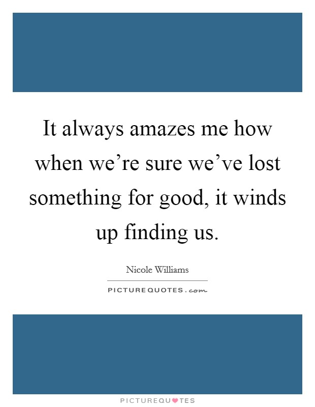 It always amazes me how when we're sure we've lost something for good, it winds up finding us. Picture Quote #1