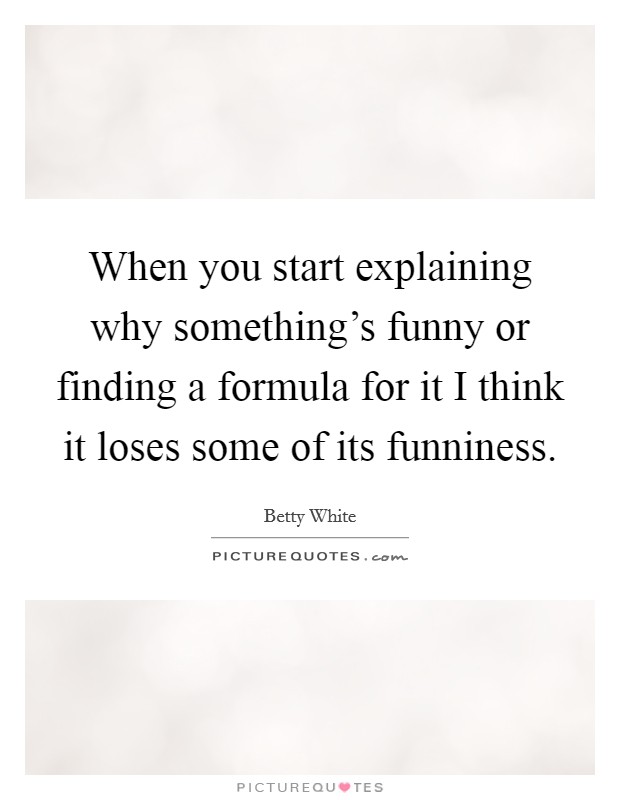 When you start explaining why something's funny or finding a formula for it I think it loses some of its funniness. Picture Quote #1