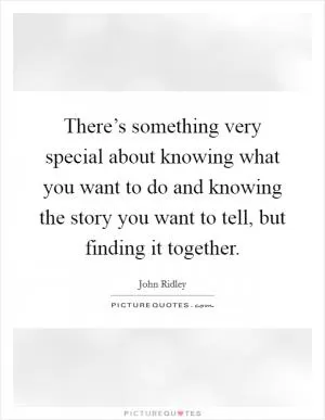 There’s something very special about knowing what you want to do and knowing the story you want to tell, but finding it together Picture Quote #1
