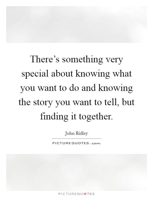 There's something very special about knowing what you want to do and knowing the story you want to tell, but finding it together. Picture Quote #1