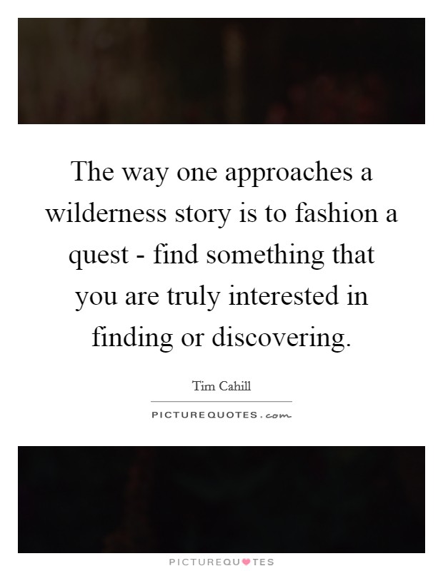 The way one approaches a wilderness story is to fashion a quest - find something that you are truly interested in finding or discovering. Picture Quote #1