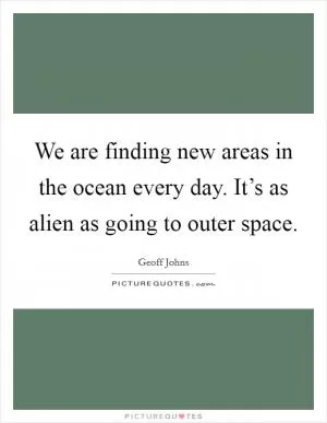 We are finding new areas in the ocean every day. It’s as alien as going to outer space Picture Quote #1