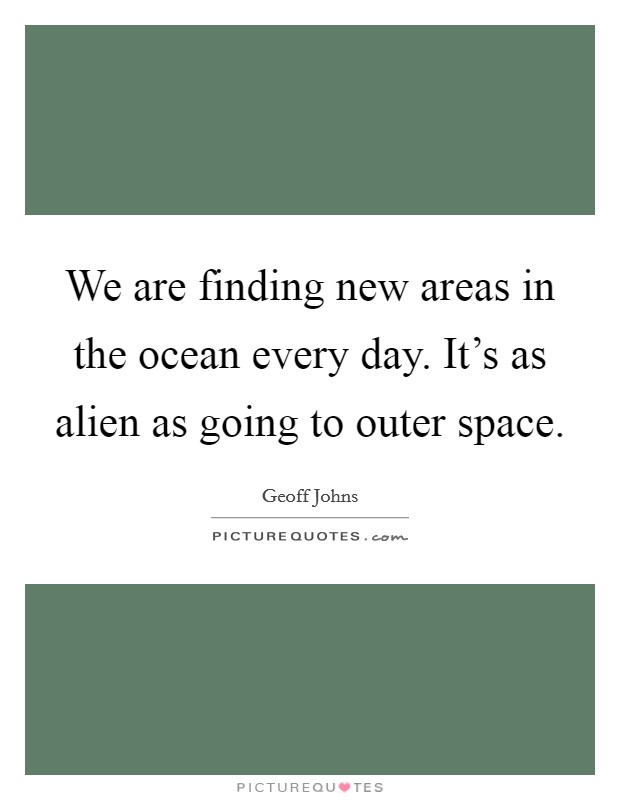 We are finding new areas in the ocean every day. It's as alien as going to outer space. Picture Quote #1