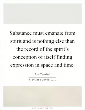 Substance must emanate from spirit and is nothing else than the record of the spirit’s conception of itself finding expression in space and time Picture Quote #1