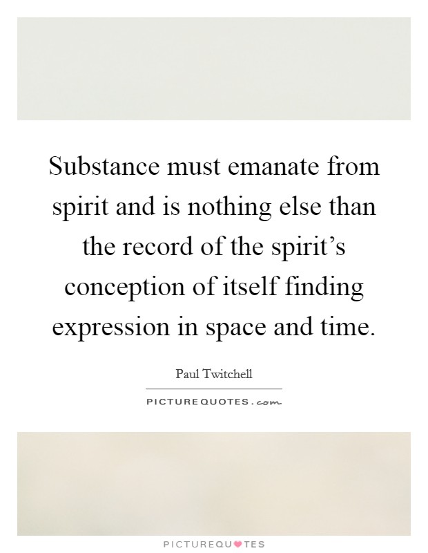 Substance must emanate from spirit and is nothing else than the record of the spirit's conception of itself finding expression in space and time. Picture Quote #1