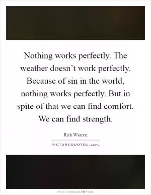Nothing works perfectly. The weather doesn’t work perfectly. Because of sin in the world, nothing works perfectly. But in spite of that we can find comfort. We can find strength Picture Quote #1