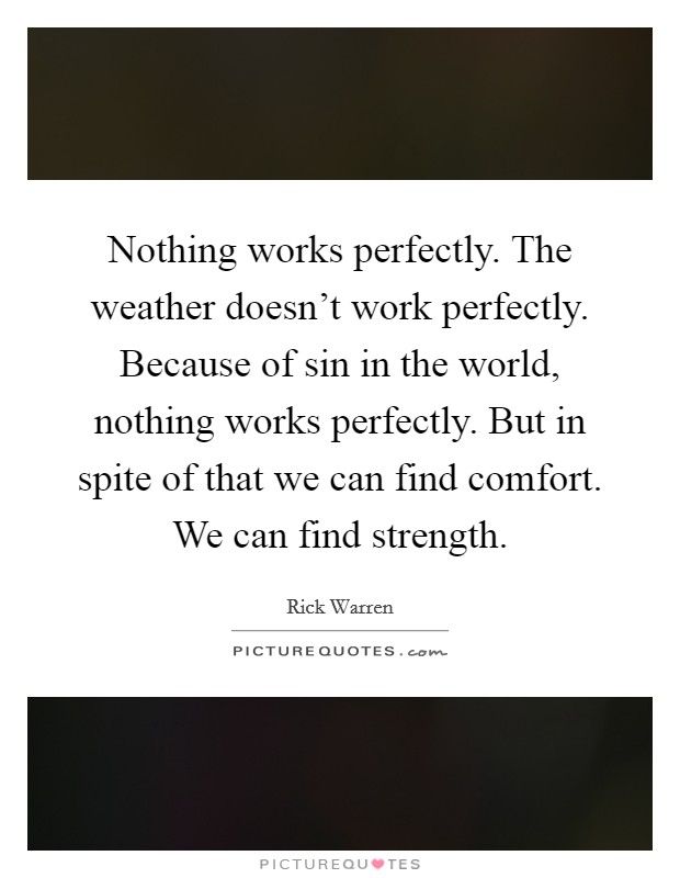 Nothing works perfectly. The weather doesn't work perfectly. Because of sin in the world, nothing works perfectly. But in spite of that we can find comfort. We can find strength. Picture Quote #1