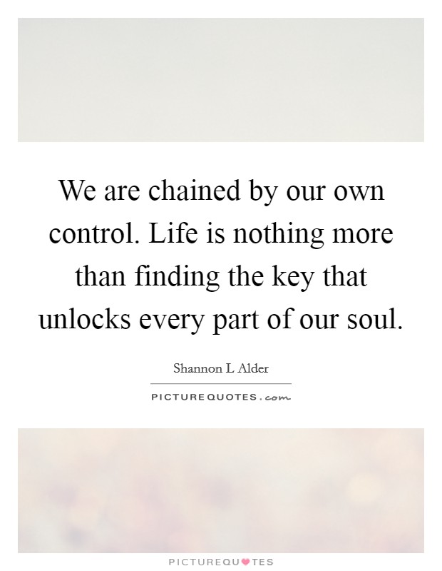We are chained by our own control. Life is nothing more than finding the key that unlocks every part of our soul. Picture Quote #1