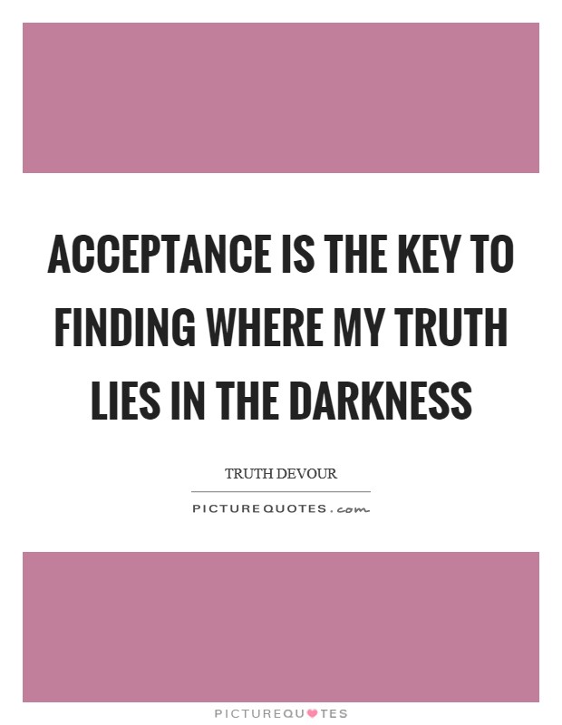 Acceptance is the key to finding where my truth lies in the darkness Picture Quote #1