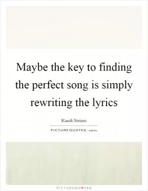 Maybe the key to finding the perfect song is simply rewriting the lyrics Picture Quote #1