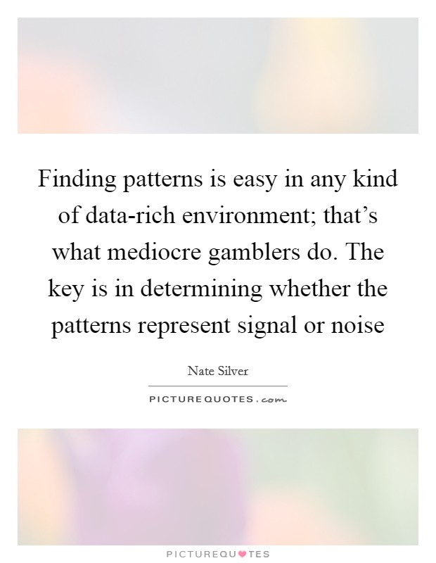 Finding patterns is easy in any kind of data-rich environment; that's what mediocre gamblers do. The key is in determining whether the patterns represent signal or noise Picture Quote #1