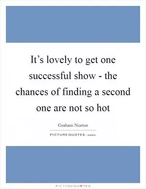It’s lovely to get one successful show - the chances of finding a second one are not so hot Picture Quote #1