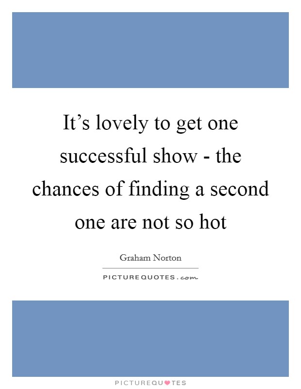 It's lovely to get one successful show - the chances of finding a second one are not so hot Picture Quote #1