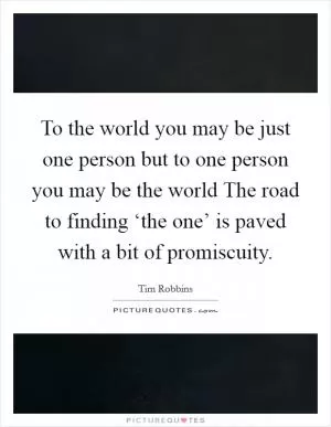 To the world you may be just one person but to one person you may be the world The road to finding ‘the one’ is paved with a bit of promiscuity Picture Quote #1