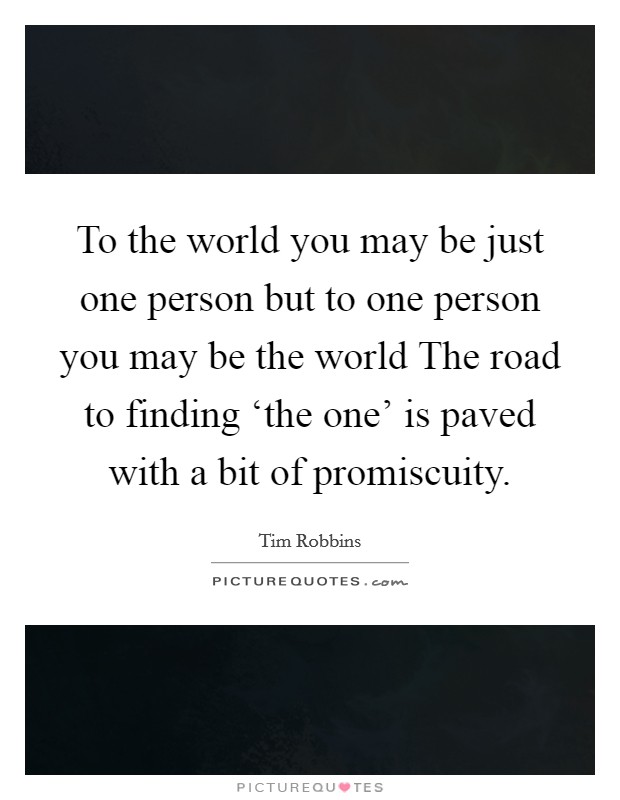 To the world you may be just one person but to one person you may be the world The road to finding ‘the one' is paved with a bit of promiscuity. Picture Quote #1