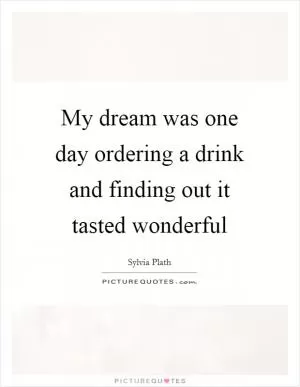 My dream was one day ordering a drink and finding out it tasted wonderful Picture Quote #1