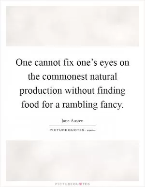 One cannot fix one’s eyes on the commonest natural production without finding food for a rambling fancy Picture Quote #1