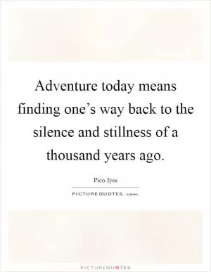 Adventure today means finding one’s way back to the silence and stillness of a thousand years ago Picture Quote #1