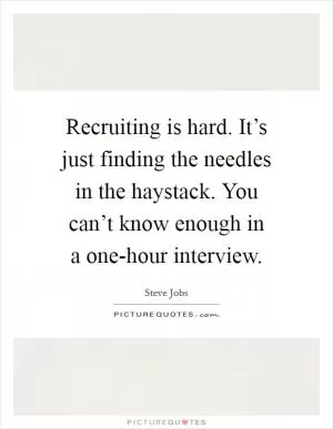 Recruiting is hard. It’s just finding the needles in the haystack. You can’t know enough in a one-hour interview Picture Quote #1