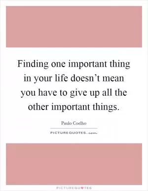 Finding one important thing in your life doesn’t mean you have to give up all the other important things Picture Quote #1