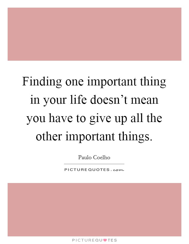 Finding one important thing in your life doesn't mean you have to give up all the other important things. Picture Quote #1