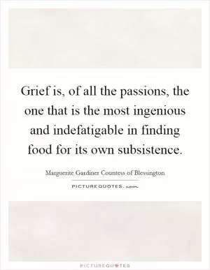 Grief is, of all the passions, the one that is the most ingenious and indefatigable in finding food for its own subsistence Picture Quote #1