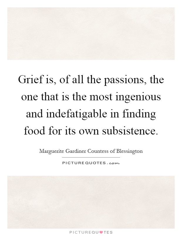 Grief is, of all the passions, the one that is the most ingenious and indefatigable in finding food for its own subsistence. Picture Quote #1