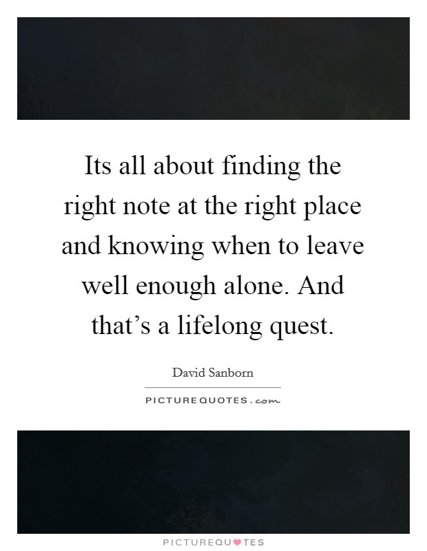 Its all about finding the right note at the right place and knowing when to leave well enough alone. And that's a lifelong quest. Picture Quote #1