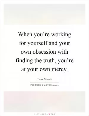 When you’re working for yourself and your own obsession with finding the truth, you’re at your own mercy Picture Quote #1