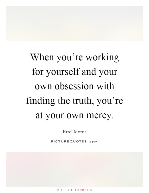 When you're working for yourself and your own obsession with finding the truth, you're at your own mercy. Picture Quote #1